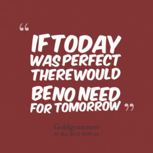 If today was perfect there would be no need for tomorrow