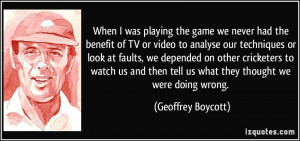 When I was playing the game we never had the benefit of TV or video to ...
