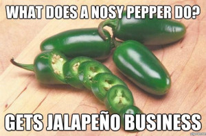 What does a nosy pepper do? Gets jalapeño business