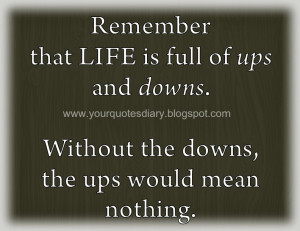 Remember that LIFE is full of ups and downs. Without the downs, the ...