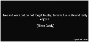 ... to play, to have fun in life and really enjoy it. - Eileen Caddy