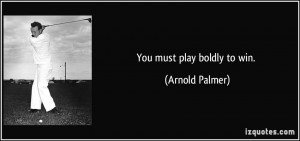 You must play boldly to win. - Arnold Palmer