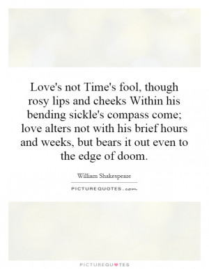 Love's not Time's fool, though rosy lips and cheeks Within his bending ...