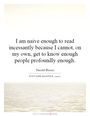 am naive enough to read incessantly because I cannot, on my own, get ...