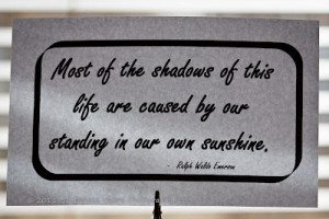 Most of the shadows of this life are caused by our standing in our own ...