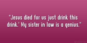 Jesus died for us just drink this drink.’ My sister in law is a ...