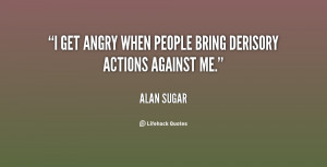 get angry when people bring derisory actions against me.”