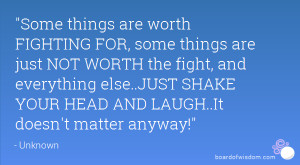 are worth FIGHTING FOR, some things are just NOT WORTH the fight ...