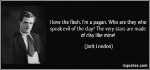 love the flesh. I'm a pagan. Who are they who speak evil of the clay ...