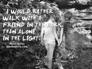 would rather walk with a friend in the dark, than alone in the light ...