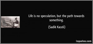 Life is no speculation, but the path towards something. - Sadik Kaceli