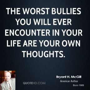 The worst bullies you will ever encounter in your life are your own ...