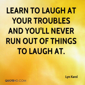 Learn to laugh at your troubles and you'll never run out of things to ...