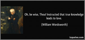 Oh, be wise, Thou! Instructed that true knowledge leads to love ...