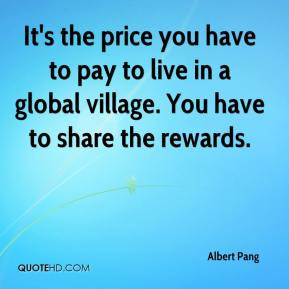 It's the price you have to pay to live in a global village. You have ...