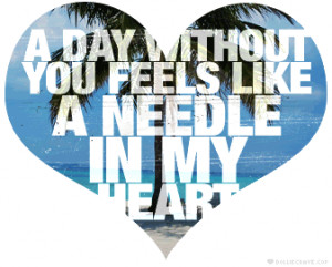 day without you feels like a needle in my heart.