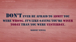 to admit you were wrong, it's like saying you 're wiser today than you ...