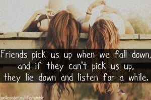 when we fall down and if they cant pick us up they lie down and listen ...
