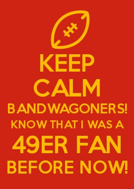 KEEP CALM BANDWAGONERS! KNOW THAT I WAS A 49ER FAN BEFORE NOW!