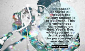 The proper behavior all through the holiday season is to be drunk ...