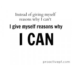 Instead of giving myself reasons why I can't, I give myself reasons ...