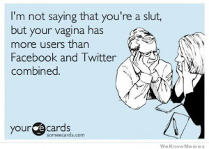 ... your vagina has more users than Facebook and Twitter combined. ecard