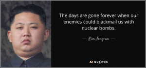 ... when our enemies could blackmail us with nuclear bombs. - Kim Jong-un