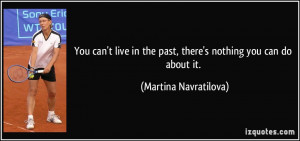 You can't live in the past, there's nothing you can do about it ...