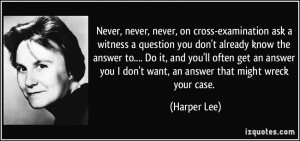 Never, never, never, on cross-examination ask a witness a question you ...