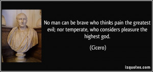 No man can be brave who thinks pain the greatest evil; nor temperate ...