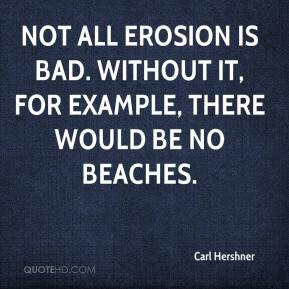 ... erosion is bad. Without it, for example, there would be no beaches