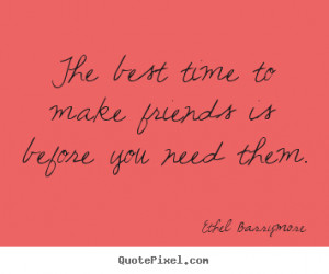 ... quotes about friendship - The best time to make friends is before you