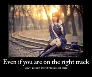 Even if you are on the right track, you'll get run over if you just ...