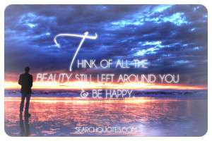 Think of all the beauty still left around you & be happy.
