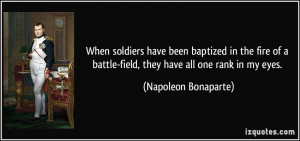 ... fire of a battle-field, they have all one rank in my eyes. - Napoleon