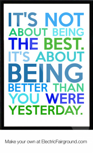 It's not about being the best. It's about being better than you were ...