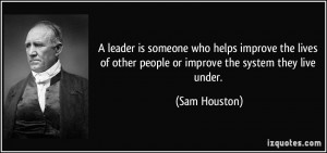 ... of other people or improve the system they live under. - Sam Houston