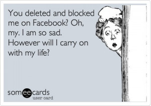 You deleted and blocked me on Facebook? Oh, my. I am so sad. However ...