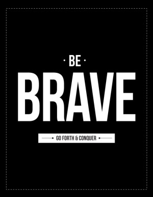 Be brave go forth and conquer