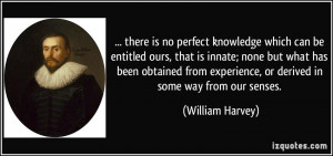 ... experience, or derived in some way from our senses. - William Harvey