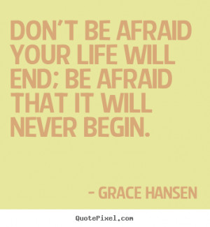Don't be afraid your life will end; be afraid that it will never begin ...