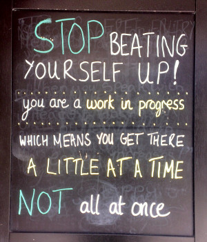 Stop beating yourself up! You are a work in progress which means you ...