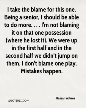 Hassan Adams - I take the blame for this one. Being a senior, I should ...