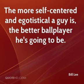 Bill Lee - The more self-centered and egotistical a guy is, the better ...