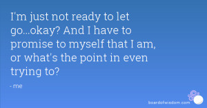 just not ready to let go...okay? And I have to promise to myself ...