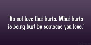 ... not love that hurts. What hurts is being hurt by someone you love