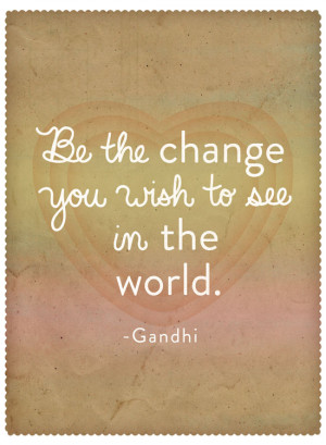 Be the change you want to see in the world