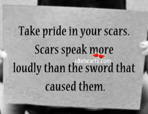 Take pride in your scars. Scars speak more loudly than the sword that ...