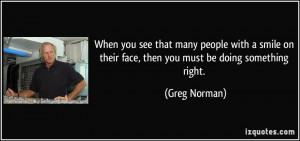 ... on their face, then you must be doing something right. - Greg Norman