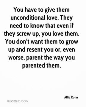 Alfie Kohn - You have to give them unconditional love. They need to ...